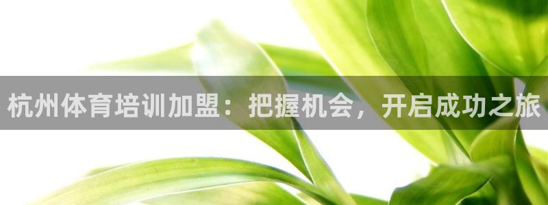 富联官网注册流程视频：杭州体育培训加盟：把握机会，开