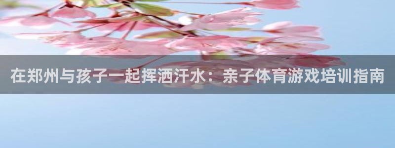 富联娱乐平台是什么平台：在郑州与孩子一起挥洒汗水：亲