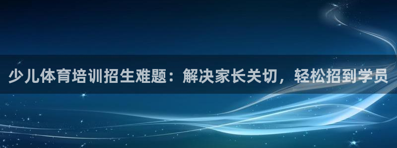 富联娱乐会员账号注销：少儿体育培训招生难题：解决家长